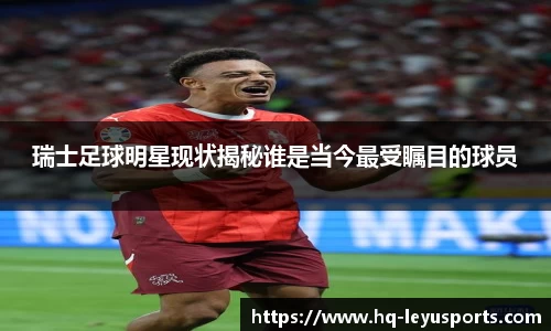 瑞士足球明星现状揭秘谁是当今最受瞩目的球员